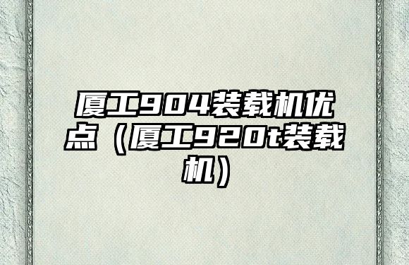 廈工904裝載機(jī)優(yōu)點(diǎn)（廈工920t裝載機(jī)）