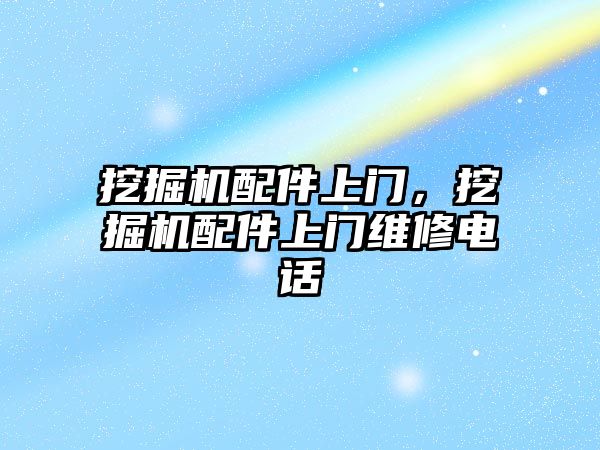 挖掘機(jī)配件上門，挖掘機(jī)配件上門維修電話