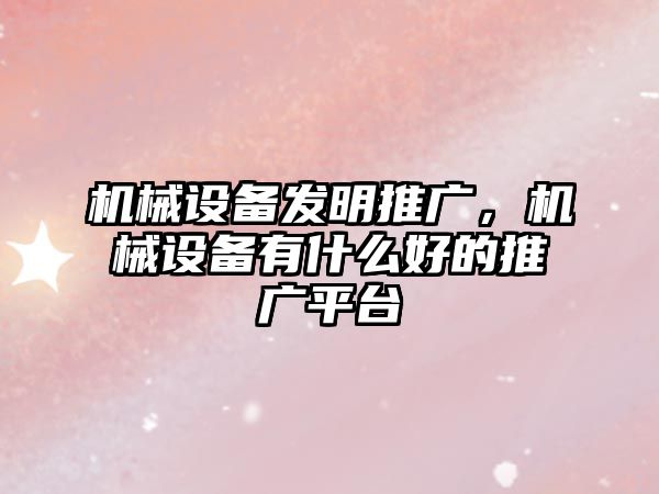 機(jī)械設(shè)備發(fā)明推廣，機(jī)械設(shè)備有什么好的推廣平臺(tái)
