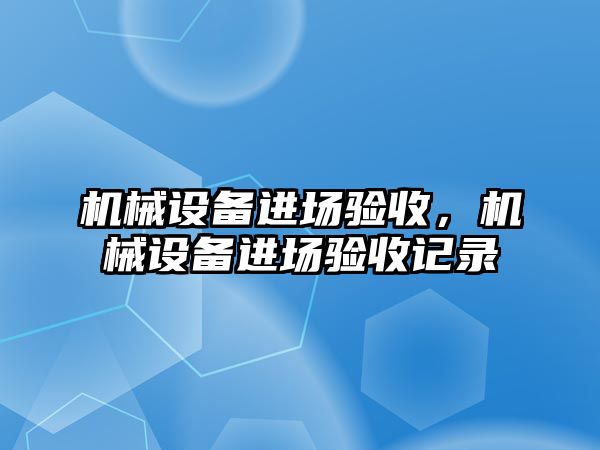 機(jī)械設(shè)備進(jìn)場(chǎng)驗(yàn)收，機(jī)械設(shè)備進(jìn)場(chǎng)驗(yàn)收記錄