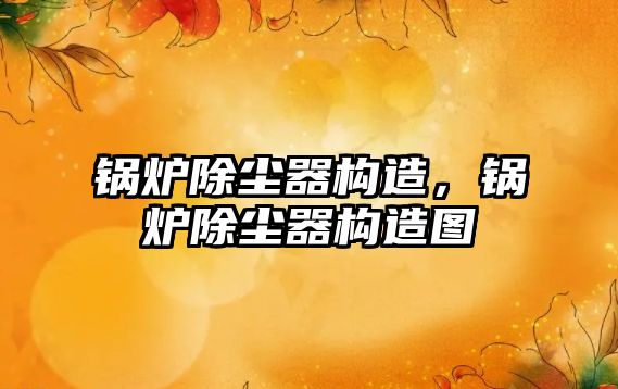 鍋爐除塵器構造，鍋爐除塵器構造圖