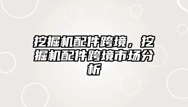 挖掘機配件跨境，挖掘機配件跨境市場分析