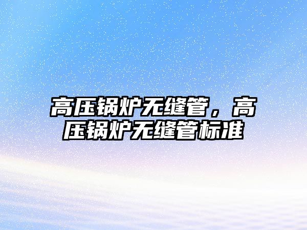 高壓鍋爐無縫管，高壓鍋爐無縫管標(biāo)準(zhǔn)