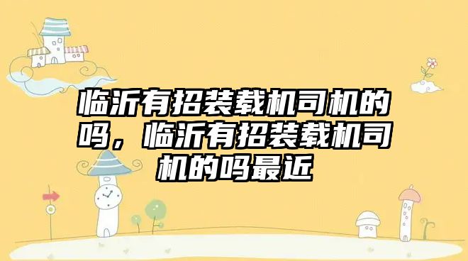 臨沂有招裝載機(jī)司機(jī)的嗎，臨沂有招裝載機(jī)司機(jī)的嗎最近