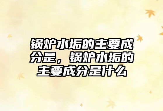 鍋爐水垢的主要成分是，鍋爐水垢的主要成分是什么