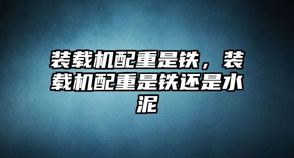 裝載機(jī)配重是鐵，裝載機(jī)配重是鐵還是水泥