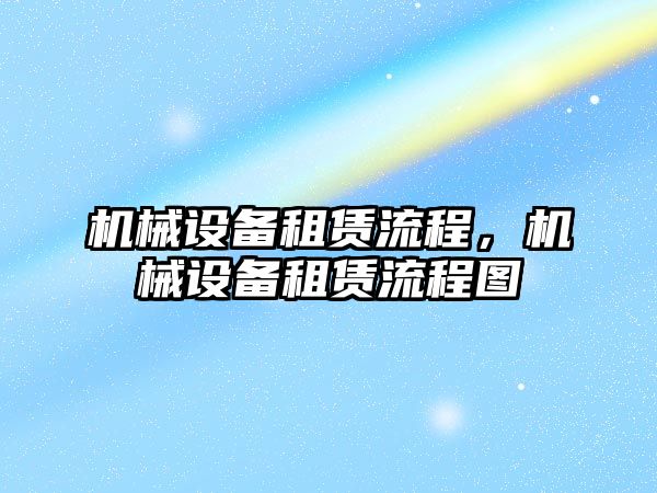 機(jī)械設(shè)備租賃流程，機(jī)械設(shè)備租賃流程圖