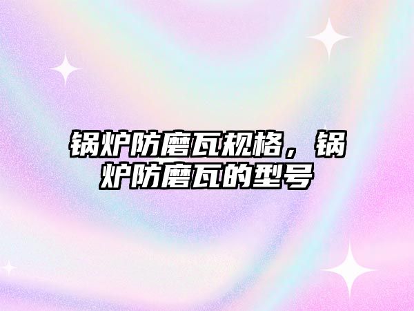 鍋爐防磨瓦規(guī)格，鍋爐防磨瓦的型號