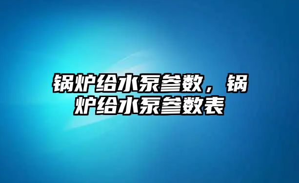 鍋爐給水泵參數(shù)，鍋爐給水泵參數(shù)表