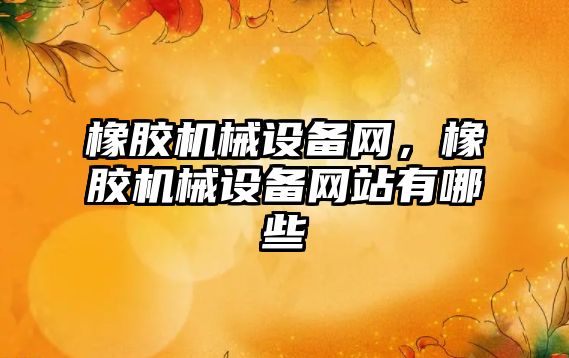 橡膠機(jī)械設(shè)備網(wǎng)，橡膠機(jī)械設(shè)備網(wǎng)站有哪些