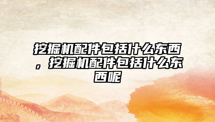 挖掘機(jī)配件包括什么東西，挖掘機(jī)配件包括什么東西呢
