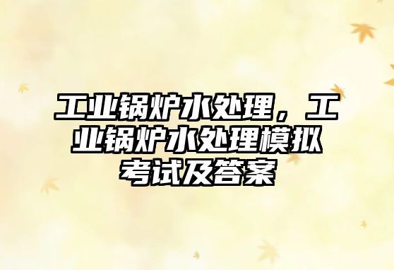 工業(yè)鍋爐水處理，工業(yè)鍋爐水處理模擬考試及答案