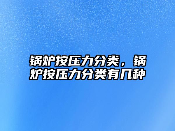 鍋爐按壓力分類，鍋爐按壓力分類有幾種