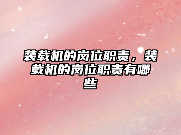 裝載機(jī)的崗位職責(zé)，裝載機(jī)的崗位職責(zé)有哪些