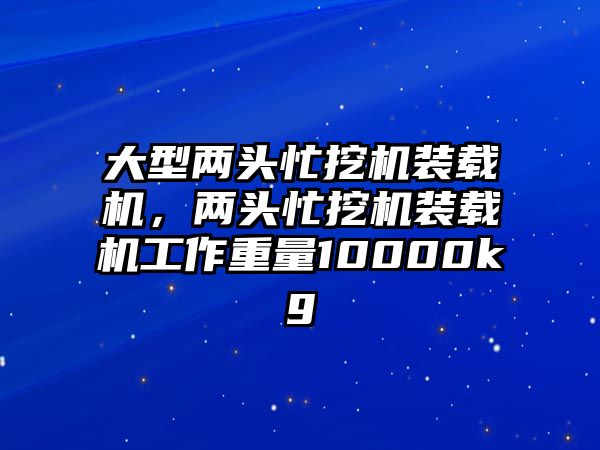 大型兩頭忙挖機裝載機，兩頭忙挖機裝載機工作重量10000kg