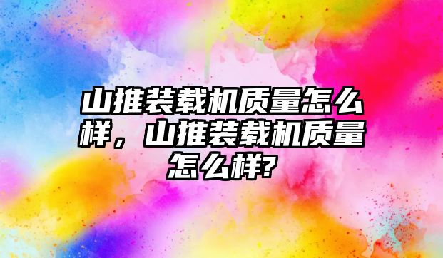 山推裝載機質(zhì)量怎么樣，山推裝載機質(zhì)量怎么樣?