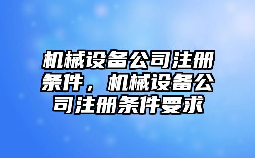 機(jī)械設(shè)備公司注冊(cè)條件，機(jī)械設(shè)備公司注冊(cè)條件要求