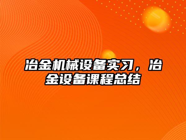 冶金機(jī)械設(shè)備實(shí)習(xí)，冶金設(shè)備課程總結(jié)
