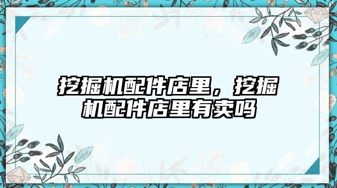 挖掘機(jī)配件店里，挖掘機(jī)配件店里有賣嗎