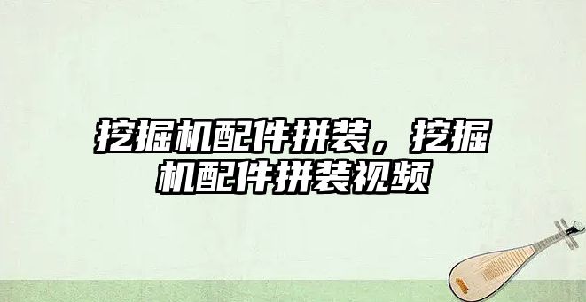 挖掘機配件拼裝，挖掘機配件拼裝視頻
