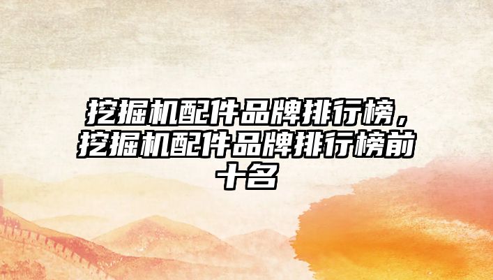 挖掘機配件品牌排行榜，挖掘機配件品牌排行榜前十名