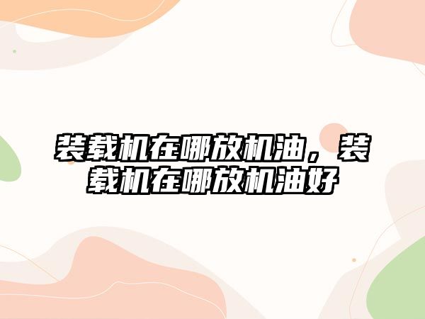 裝載機(jī)在哪放機(jī)油，裝載機(jī)在哪放機(jī)油好