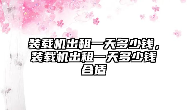 裝載機(jī)出租一天多少錢，裝載機(jī)出租一天多少錢合適