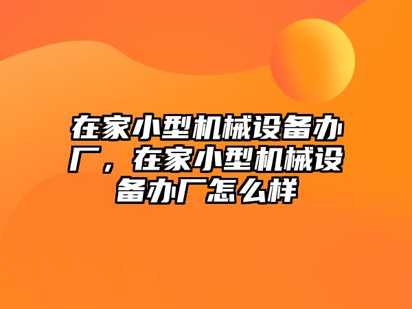 在家小型機(jī)械設(shè)備辦廠，在家小型機(jī)械設(shè)備辦廠怎么樣