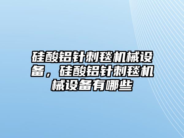 硅酸鋁針刺毯機(jī)械設(shè)備，硅酸鋁針刺毯機(jī)械設(shè)備有哪些