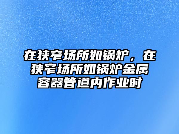 在狹窄場(chǎng)所如鍋爐，在狹窄場(chǎng)所如鍋爐金屬容器管道內(nèi)作業(yè)時(shí)