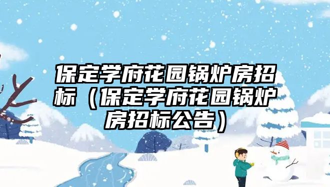 保定學(xué)府花園鍋爐房招標(biāo)（保定學(xué)府花園鍋爐房招標(biāo)公告）