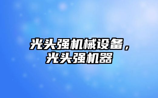 光頭強(qiáng)機(jī)械設(shè)備，光頭強(qiáng)機(jī)器