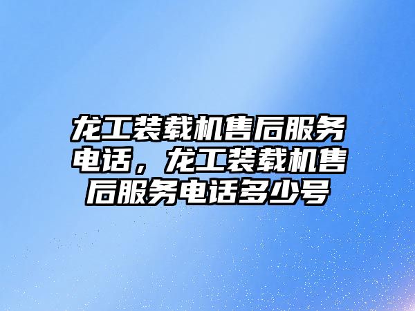 龍工裝載機售后服務電話，龍工裝載機售后服務電話多少號