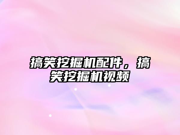 搞笑挖掘機(jī)配件，搞笑挖掘機(jī)視頻