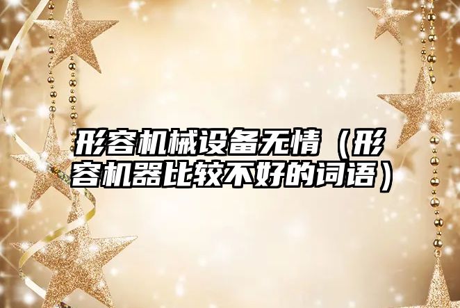形容機(jī)械設(shè)備無(wú)情（形容機(jī)器比較不好的詞語(yǔ)）