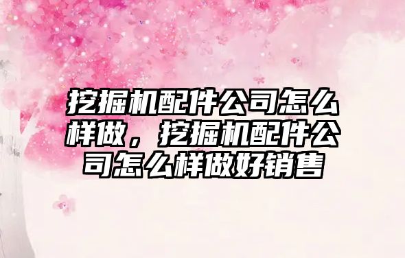 挖掘機(jī)配件公司怎么樣做，挖掘機(jī)配件公司怎么樣做好銷售