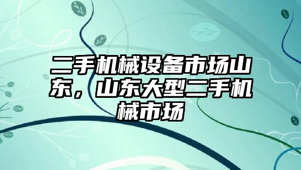 二手機械設(shè)備市場山東，山東大型二手機械市場