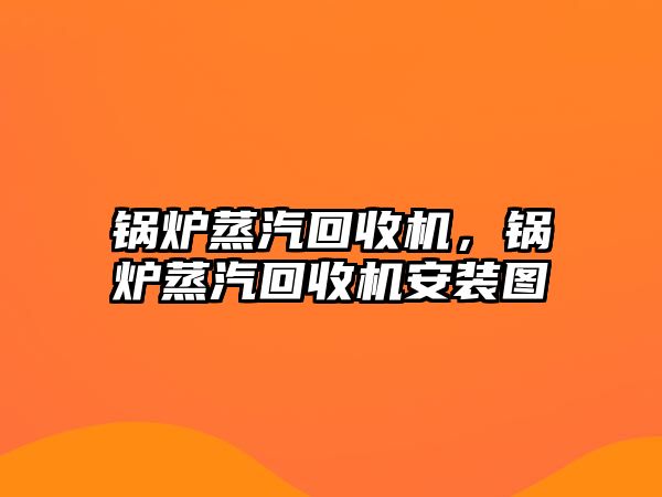 鍋爐蒸汽回收機，鍋爐蒸汽回收機安裝圖