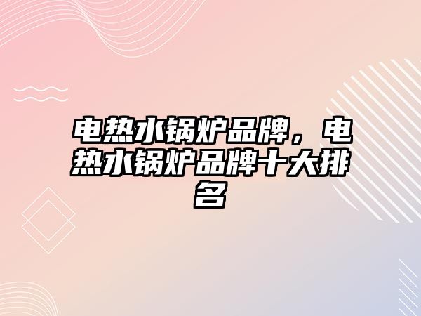 電熱水鍋爐品牌，電熱水鍋爐品牌十大排名
