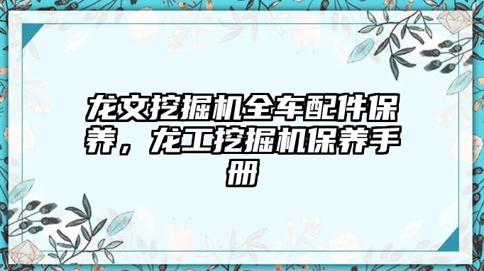 龍文挖掘機全車配件保養(yǎng)，龍工挖掘機保養(yǎng)手冊