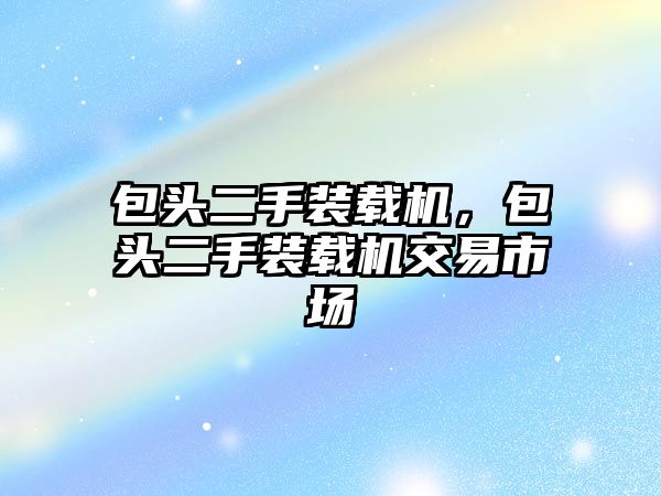 包頭二手裝載機(jī)，包頭二手裝載機(jī)交易市場(chǎng)