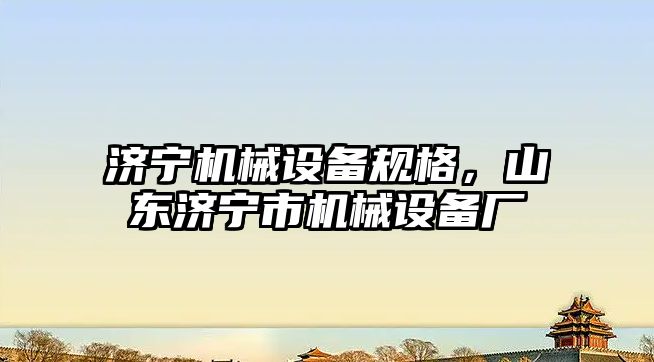 濟寧機械設備規(guī)格，山東濟寧市機械設備廠