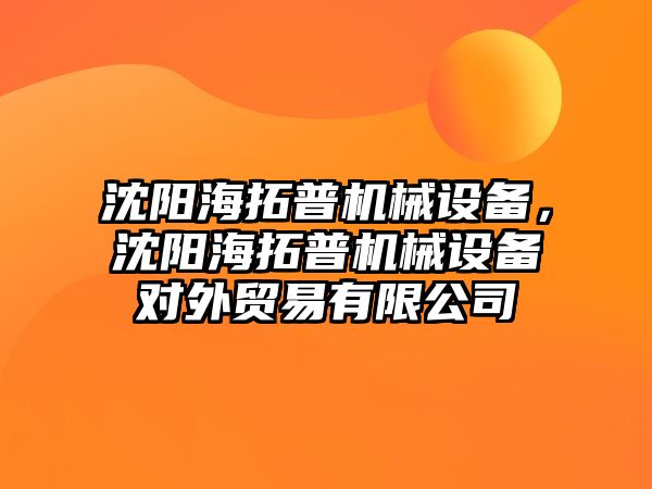 沈陽海拓普機械設備，沈陽海拓普機械設備對外貿易有限公司