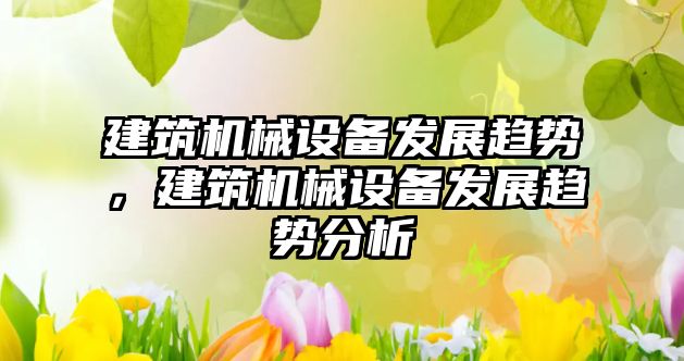 建筑機(jī)械設(shè)備發(fā)展趨勢(shì)，建筑機(jī)械設(shè)備發(fā)展趨勢(shì)分析