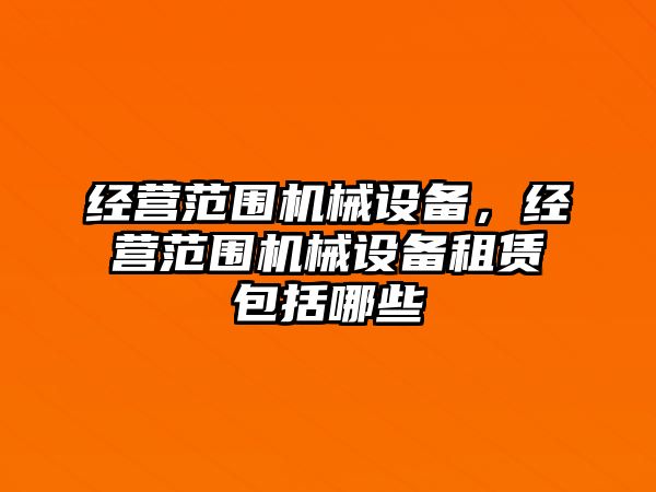經(jīng)營(yíng)范圍機(jī)械設(shè)備，經(jīng)營(yíng)范圍機(jī)械設(shè)備租賃包括哪些