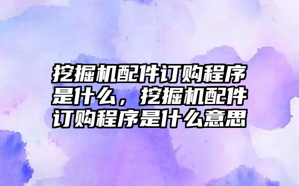 挖掘機配件訂購程序是什么，挖掘機配件訂購程序是什么意思