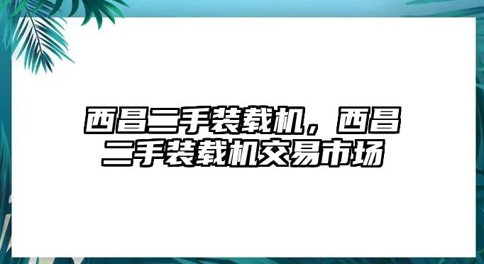 西昌二手裝載機(jī)，西昌二手裝載機(jī)交易市場(chǎng)