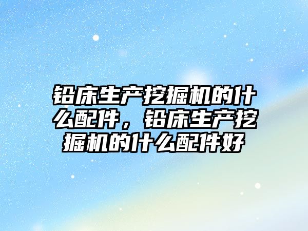 鉛床生產(chǎn)挖掘機的什么配件，鉛床生產(chǎn)挖掘機的什么配件好