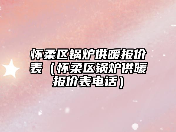懷柔區(qū)鍋爐供暖報價表（懷柔區(qū)鍋爐供暖報價表電話）