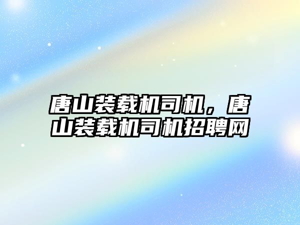 唐山裝載機(jī)司機(jī)，唐山裝載機(jī)司機(jī)招聘網(wǎng)